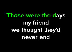 Those were the days
my friend

we thought they'd
never end