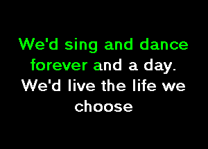 We'd sing and dance
forever and a day.

We'd live the life we
choose