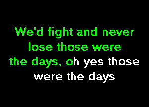 We'd fight and never
lose those were

the days, oh yes those
were the days