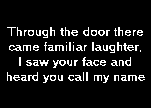 Through the door there
came familiar laughter,
I saw your face and
heard you call my name