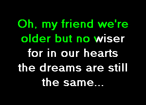 Oh, my friend we're
older but no wiser

for in our hearts
the dreams are still
the same...