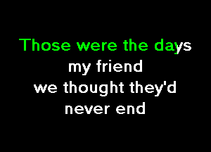 Those were the days
my friend

we thought they'd
never end