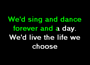 We'd sing and dance
forever and a day.

We'd live the life we
choose