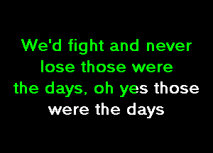 We'd fight and never
lose those were

the days, oh yes those
were the days