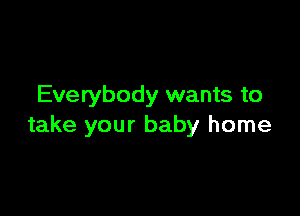 Everybody wants to

take your baby home