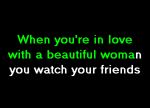 When you're in love

with a beautiful woman
you watch your friends