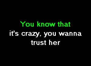 You know that

it's crazy, you wanna
trust her