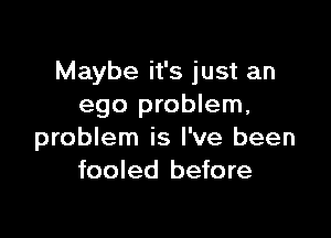 Maybe it's just an
ego problem,

problem is I've been
fooled before