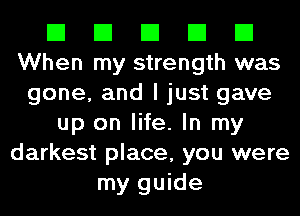 El El El El El
When my strength was
gone, and I just gave
up on life. In my
darkest place, you were
my guide