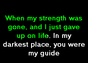 When my strength was
gone, and I just gave
up on life. In my
darkest place, you were
my guide