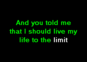 And you told me

that I should live my
life to the limit