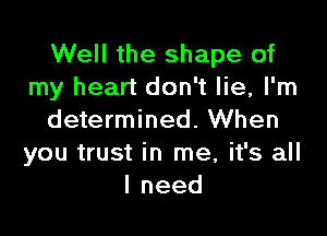 Well the shape of
my heart don't lie, I'm

determined. When
you trust in me, it's all
lneed