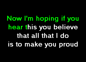 Now I'm hoping if you
hear this you believe

that all that I do
is to make you proud