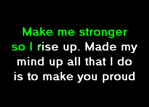 Make me stronger
so I rise up. Made my
mind up all that I do
is to make you proud