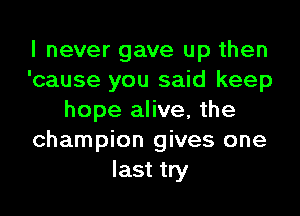 I never gave up then
'cause you said keep

hope alive, the
champion gives one
last try