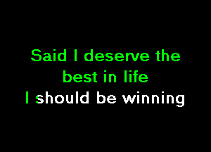 Said I deserve the

best in life
I should be winning