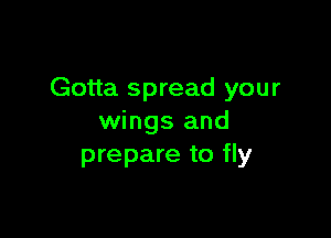 Gotta spread your

wings and
prepare to fly