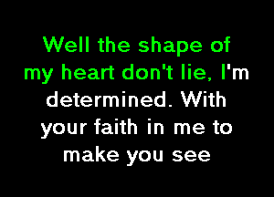 Well the shape of
my heart don't lie, I'm

determined. With
your faith in me to
make you see