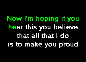 Now I'm hoping if you
hear this you believe

that all that I do
is to make you proud