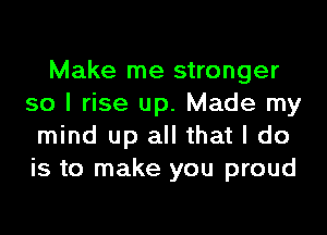 Make me stronger
so I rise up. Made my
mind up all that I do
is to make you proud