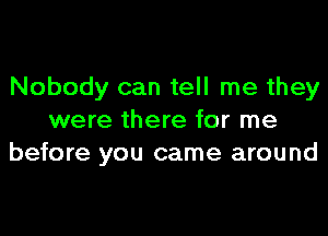 Nobody can tell me they

were there for me
before you came around