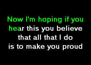 Now I'm hoping if you
hear this you believe

that all that I do
is to make you proud