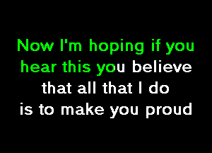 Now I'm hoping if you
hear this you believe

that all that I do
is to make you proud