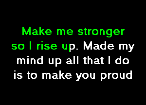 Make me stronger
so I rise up. Made my
mind up all that I do
is to make you proud