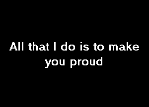 All that I do is to make

you proud