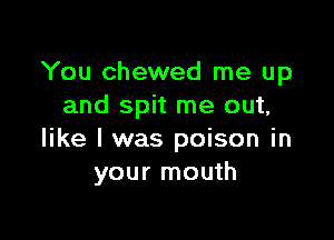 You chewed me up
and spit me out,

like I was poison in
your mouth