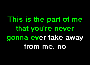 This is the part of me
that you're never

gonna ever take away
from me, no