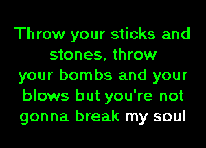 Throw your sticks and
stones, throw
your bombs and your
blows but you're not
gonna break my soul