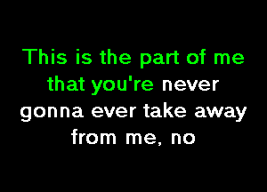 This is the part of me
that you're never

gonna ever take away
from me, no