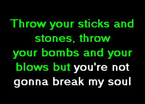 Throw your sticks and
stones, throw
your bombs and your
blows but you're not
gonna break my soul