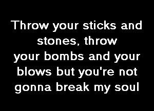 Throw your sticks and
stones, throw
your bombs and your
blows but you're not
gonna break my soul