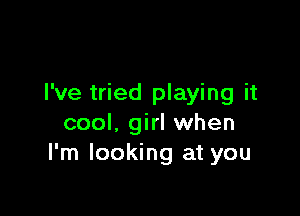 I've tried playing it

cool, girl when
I'm looking at you