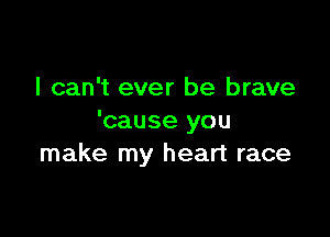 I can't ever be brave

'cause you
make my heart race