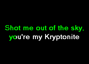 Shot me out of the sky,

you're my Kryptonite