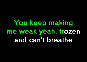 You keep making

me weak yeah, frozen
and can't breathe