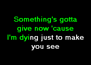 Something's gotta
give now 'cause

I'm dying just to make
you see