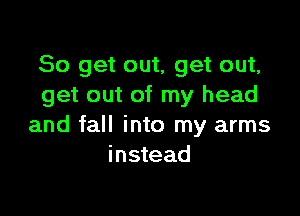 So get out, get out,
get out of my head

and fall into my arms
instead