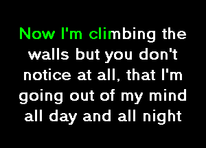 Now I'm climbing the
walls but you don't
notice at all, that I'm

going out of my mind
all day and all night