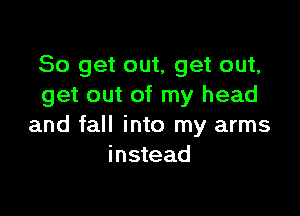 So get out, get out,
get out of my head

and fall into my arms
instead