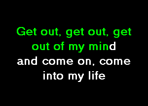 Get out, get out, get
out of my mind

and come on, come
into my life