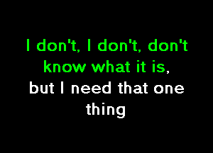 Idon ,Idon ,donW
know what it is,

but I need that one
thing