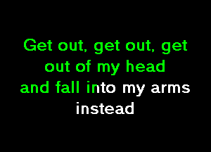 Get out, get out, get
out of my head

and fall into my arms
instead