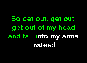 So get out, get out,
get out of my head

and fall into my arms
instead