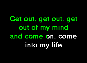 Get out, get out, get
out of my mind

and come on, come
into my life