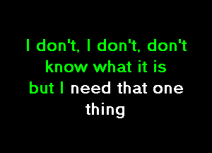 Idon ,Idon ,donW
know what it is

but I need that one
thing