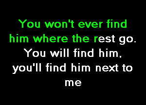 You won't ever find
him where the rest go.

You will find him,
you'll find him next to
me